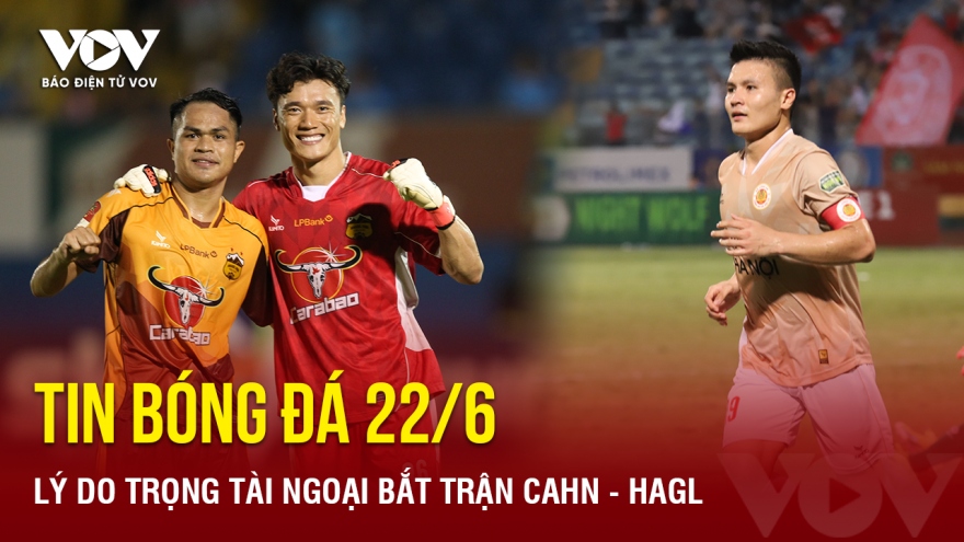 Tin bóng đá 22/6: Lý do trọng tài ngoại bắt trận CAHN - HAGL